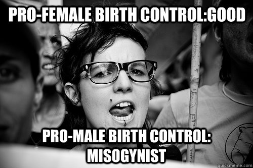 pro-female birth control:Good Pro-male birth control: Misogynist  Hypocrite Feminist