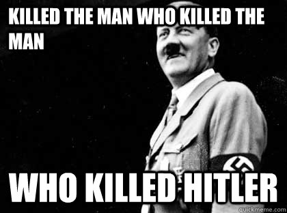 Killed the man who killed the man who Killed Hitler  Good guy hitler