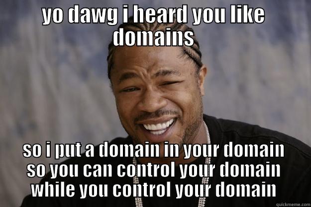 YO DAWG I HEARD YOU LIKE DOMAINS SO I PUT A DOMAIN IN YOUR DOMAIN SO YOU CAN CONTROL YOUR DOMAIN WHILE YOU CONTROL YOUR DOMAIN Xzibit meme