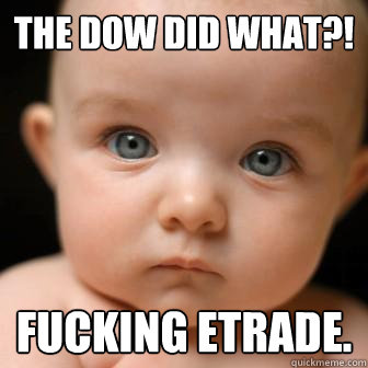 The dow did what?! fucking etrade. - The dow did what?! fucking etrade.  Serious Baby