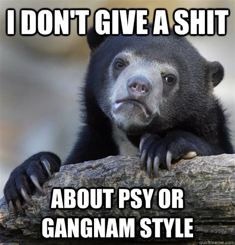 I don't give a shit about psy or gangnam style  Confession Bear