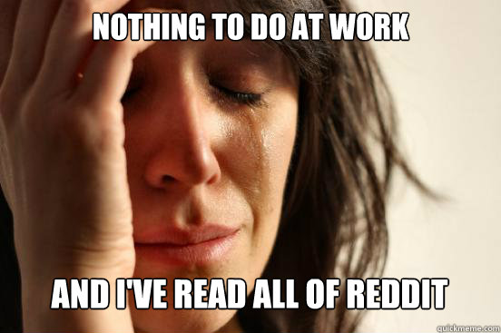 Nothing to do at work
 and i've read all of reddit Caption 3 goes here - Nothing to do at work
 and i've read all of reddit Caption 3 goes here  First World Problems