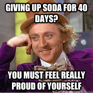 giving up soda for 40 days? you must feel really proud of yourself - giving up soda for 40 days? you must feel really proud of yourself  Condescending Wonka