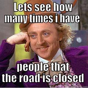 LETS SEE HOW MANY TIMES I HAVE  PEOPLE THAT THE ROAD IS CLOSED Condescending Wonka