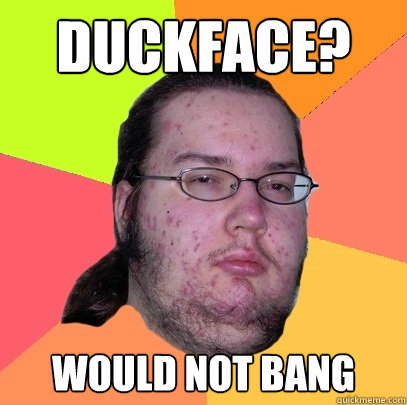 duckface? Would not bang  Butthurt Dweller