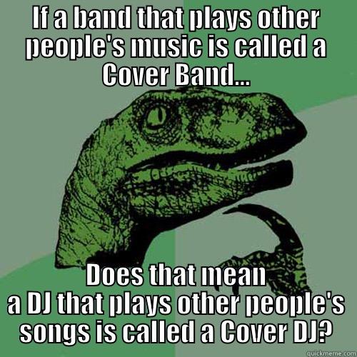 IF A BAND THAT PLAYS OTHER PEOPLE'S MUSIC IS CALLED A COVER BAND... DOES THAT MEAN A DJ THAT PLAYS OTHER PEOPLE'S SONGS IS CALLED A COVER DJ? Philosoraptor