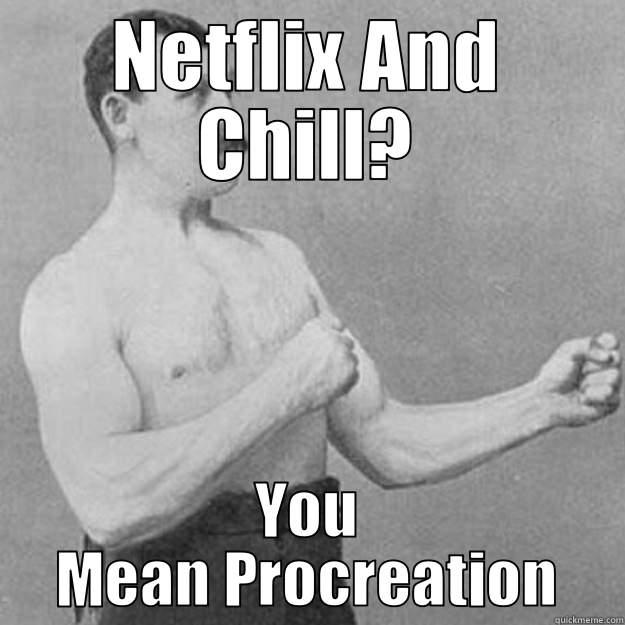 NETFLIX AND CHILL? YOU MEAN PROCREATION! overly manly man