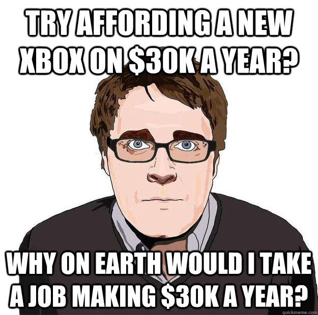 Try affording a new xBox on $30k a year? why on earth would I take a job making $30k a year? - Try affording a new xBox on $30k a year? why on earth would I take a job making $30k a year?  Always Online Adam Orth