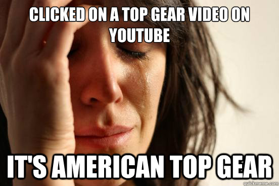 Clicked on a top gear video on youtube it's american top gear  First World Problems