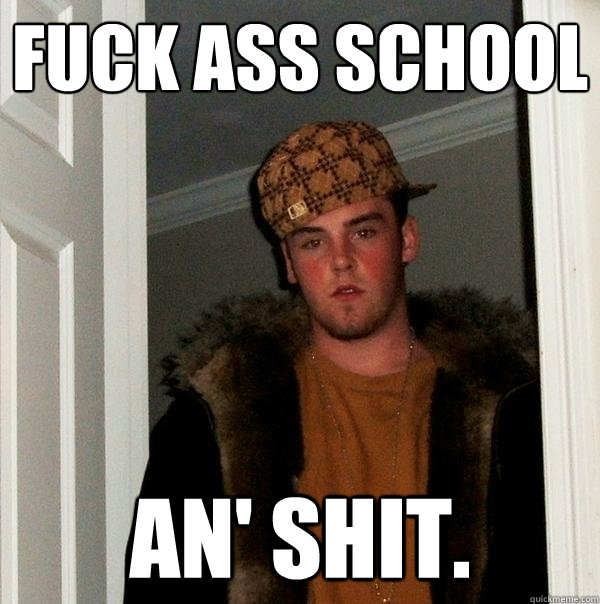 Fuck ass school An' shit.  Scumbag Steve