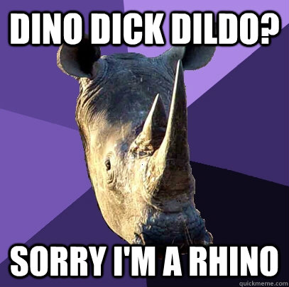 dino dick dildo? sorry I'm a rhino  Sexually Oblivious Rhino