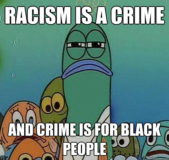 racism is a crime and crime is for black people  Serious fish SpongeBob