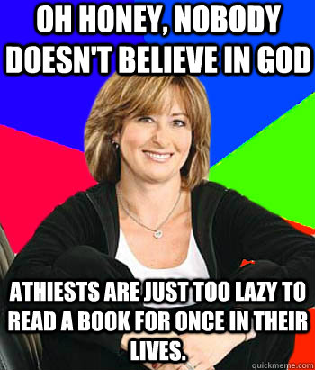 Oh honey, nobody doesn't believe in god athiests are just too lazy to read a book for once in their lives.  Sheltering Suburban Mom