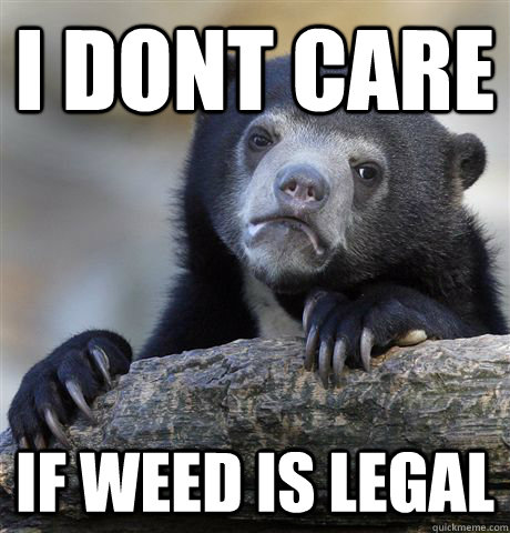 i dont care if weed is legal  Confession Bear