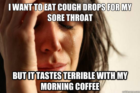 I want to eat cough drops for my sore throat But it tastes terrible with my morning coffee  First World Problems