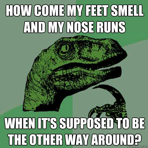 How come my feet smell and my nose runs When it's supposed to be the other way around? - How come my feet smell and my nose runs When it's supposed to be the other way around?  Philosoraptor