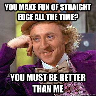 You make fun of straight edge all the time?  You must be better than me - You make fun of straight edge all the time?  You must be better than me  Condescending Wonka