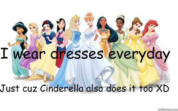 I wear dresses everyday Just cuz Cinderella also does it too XD  disney princesses