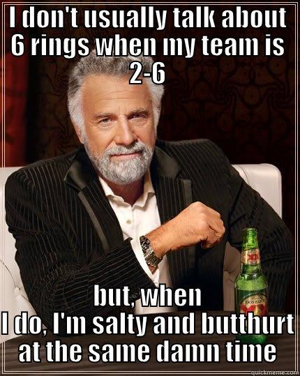 butthurt salty - I DON'T USUALLY TALK ABOUT 6 RINGS WHEN MY TEAM IS 2-6 BUT, WHEN I DO, I'M SALTY AND BUTTHURT AT THE SAME DAMN TIME The Most Interesting Man In The World