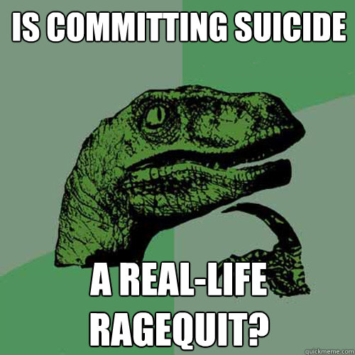 Is committing suicide A real-life ragequit?  Philosoraptor