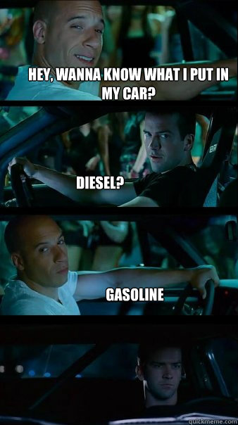 Hey, wanna know what I put in my car? diesel? gasoline  - Hey, wanna know what I put in my car? diesel? gasoline   Fast and Furious