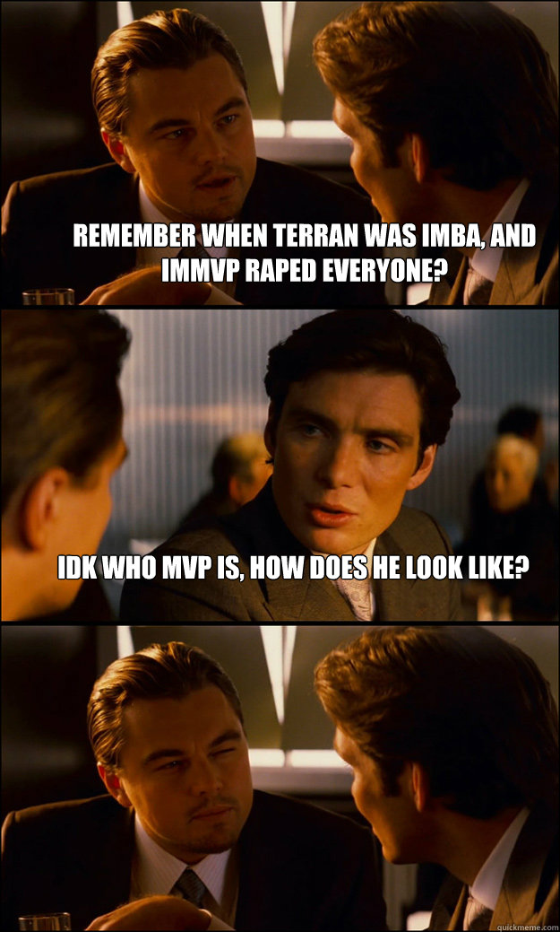 Remember when terran was imba, and IMMVP raped everyone? idk who MVP is, how does he look like?  - Remember when terran was imba, and IMMVP raped everyone? idk who MVP is, how does he look like?   Inception