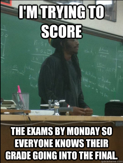 i'm trying to score the exams by monday so everyone knows their grade going into the final.  Rasta Science Teacher