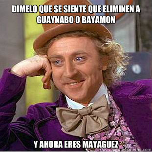 dimelo que se siente que eliminen a guaynabo o bayamon y ahora eres mayaguez  Condescending Wonka