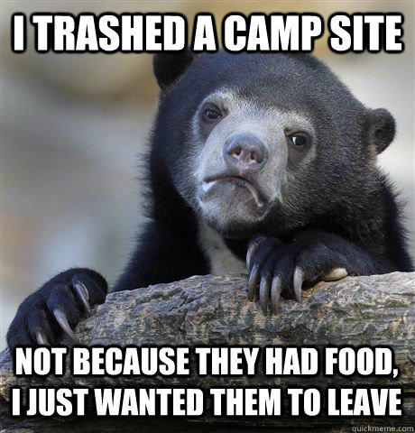 I TRASHED A CAMP SITE NOT BECAUSE THEY HAD FOOD, I JUST WANTED THEM TO LEAVE  Confession Bear