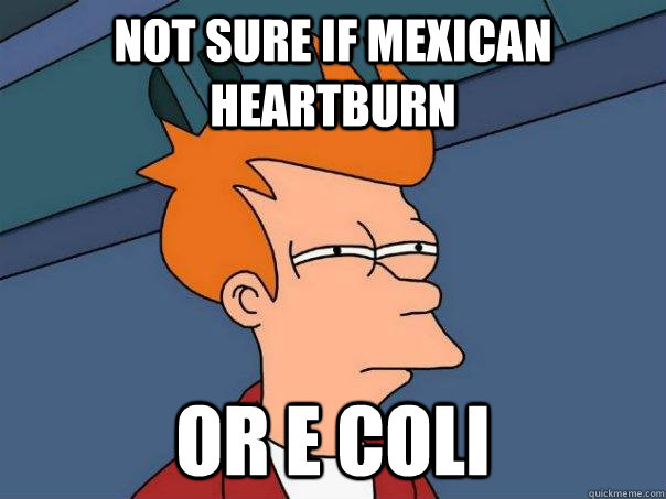 not sure if mexican heartburn or e coli  Futurama Fry