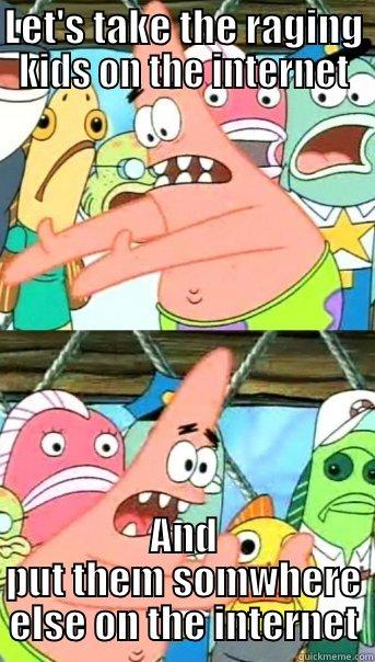 LET'S TAKE THE RAGING KIDS ON THE INTERNET AND PUT THEM SOMWHERE ELSE ON THE INTERNET Push it somewhere else Patrick