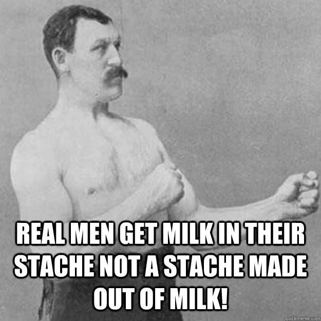  Real Men get milk in their stache not a stache made out of milk!  overly manly man