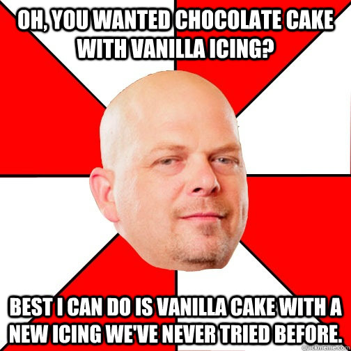 Oh, you wanted chocolate cake with vanilla icing? Best I can do is vanilla cake with a new icing we've never tried before. - Oh, you wanted chocolate cake with vanilla icing? Best I can do is vanilla cake with a new icing we've never tried before.  Pawn Star