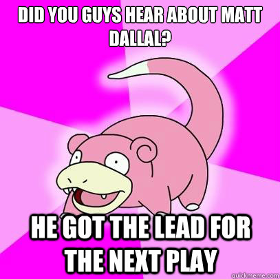 did you guys hear about matt dallal? he got the lead for the next play  Slowpoke