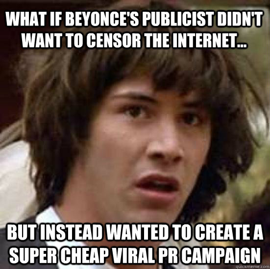 what if Beyonce's publicist didn't want to censor the internet... but instead wanted to create a super cheap viral PR campaign  conspiracy keanu