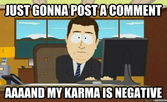 Just gonna post a comment AAAAND my karma is negative  aaaand its gone