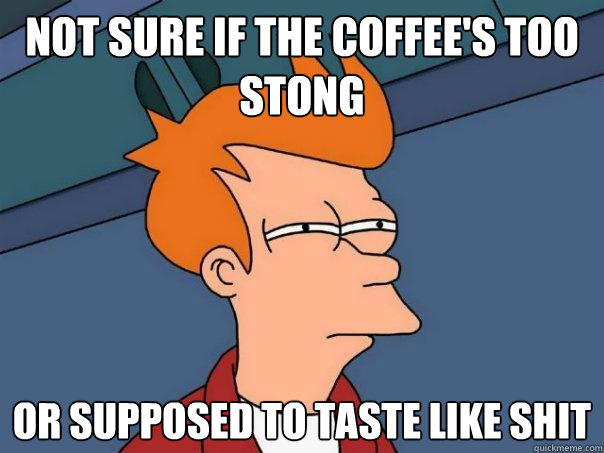 Not sure if the coffee's too stong Or supposed to taste like shit  Futurama Fry