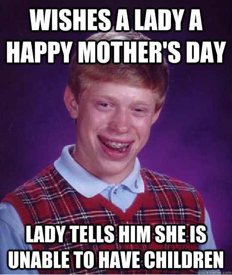 Wishes a lady a happy mother's day lady tells him she is unable to have children  Bad Luck Brian