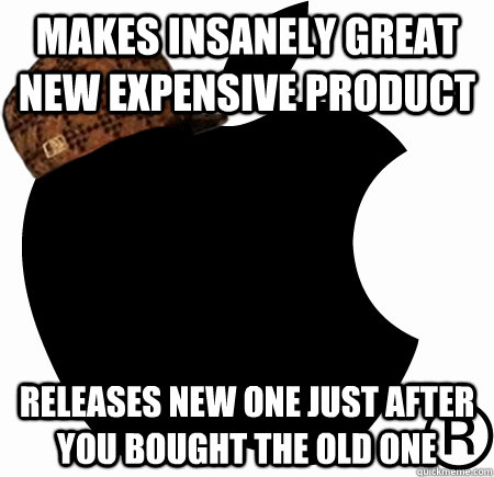 Makes insanely great new expensive product releases new one just after you bought the old one  Scumbag Apple