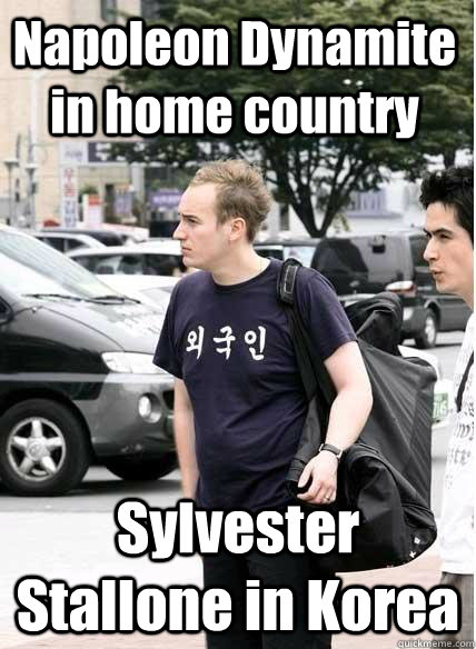 Napoleon Dynamite in home country Sylvester Stallone in Korea  Clueless