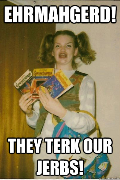 ehrmahgerd! they terk our jerbs!  BERKS