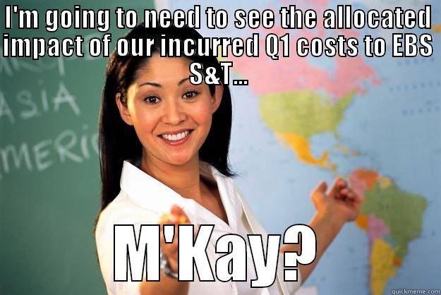 EBS S&T - I'M GOING TO NEED TO SEE THE ALLOCATED IMPACT OF OUR INCURRED Q1 COSTS TO EBS S&T... M'KAY? Unhelpful High School Teacher