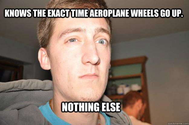 Knows the exact time aeroplane wheels go up. Nothing else  