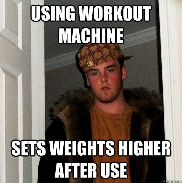 Using workout machine Sets weights higher after use  Scumbag Steve