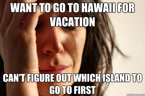 want to go to Hawaii for vacation Can't figure out which island to go to first  First World Problems