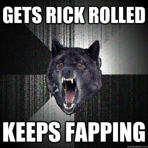 gets rick rolled keeps fapping  Insanity Wolf