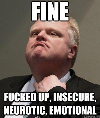 FINE Fucked Up, Insecure, Neurotic, Emotional  Rob Ford