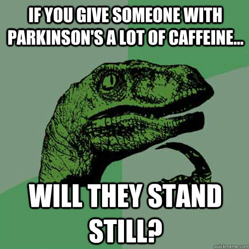 If you give someone with Parkinson's a lot of caffeine... will they stand still? - If you give someone with Parkinson's a lot of caffeine... will they stand still?  Philosoraptor