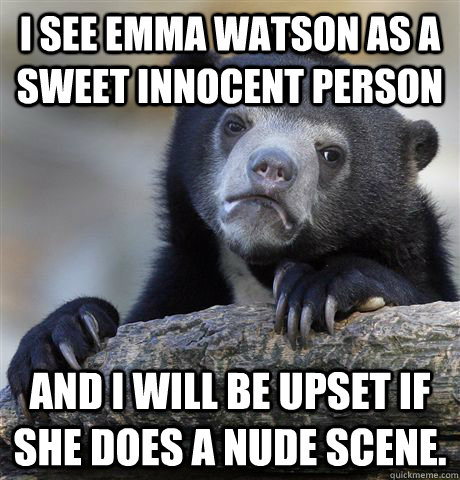 I see emma watson as a sweet innocent person and i will be upset if she does a nude scene.  Confession Bear