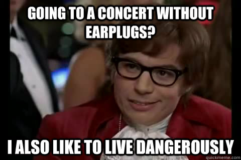 going to a concert without earplugs? i also like to live dangerously  Dangerously - Austin Powers